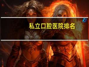 私立口腔医院排名，私立口腔学校有哪几个