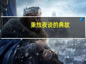 秉烛夜谈的典故（秉烛夜谈）