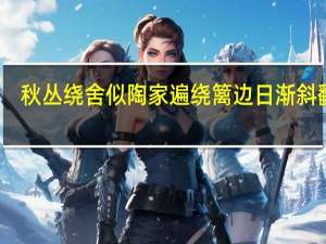 秋丛绕舍似陶家遍绕篱边日渐斜翻译（秋丛绕舍似陶家遍绕篱边日渐斜的意思）