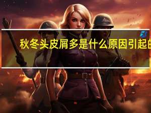 秋冬头皮屑多是什么原因引起的（皮屑多是什么原因引起的）