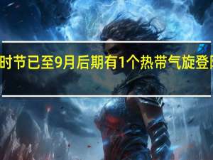 秋台风多发时节已至 9月后期有1个热带气旋登陆或明显影响我国