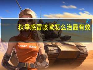秋季感冒咳嗽怎么治最有效（秋季感冒）