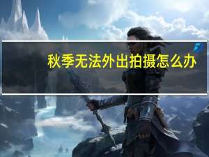 秋季无法外出拍摄怎么办，使用10个技巧，拍出震撼的城市秋景