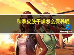 秋季皮肤干燥怎么保养呢（秋季皮肤干燥怎么保养）