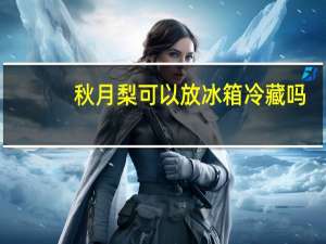 秋月梨可以放冰箱冷藏吗