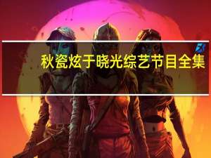 秋瓷炫于晓光综艺节目全集（秋瓷炫于晓光综艺）