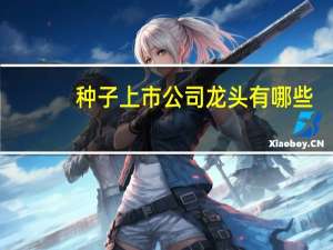 种子上市公司龙头有哪些，种子股票概念一览