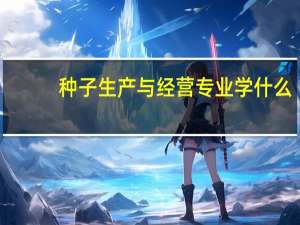 种子生产与经营专业学什么