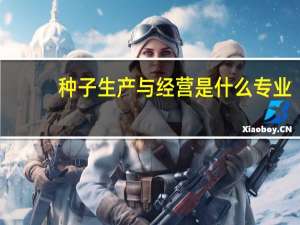 种子生产与经营是什么专业