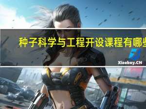 种子科学与工程开设课程有哪些