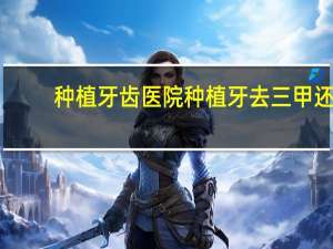 种植牙齿医院 种植牙去三甲还是专科医院