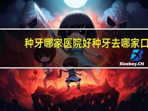 种牙哪家医院好 种牙去哪家口腔医院好点