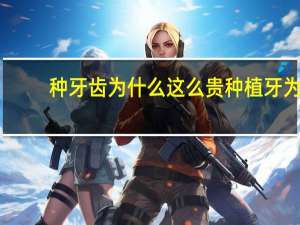 种牙齿为什么这么贵 种植牙为什么那么贵有什么好处