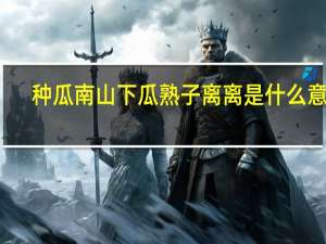 种瓜南山下瓜熟子离离是什么意思（种瓜南山下）