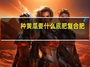 种黄瓜要什么底肥复合肥