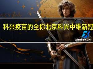 科兴疫苗的全称 北京科兴中维新冠疫苗