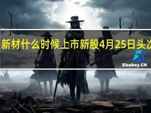 科创新材什么时候上市 新股4月25日头次发行申购