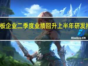 科创板企业二季度业绩回升上半年研发持续高投入