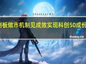 科创板做市机制见成效 实现科创50成份股全覆盖