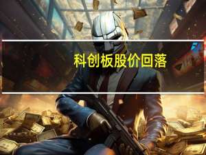 科创板股价回落:机构炒新"挤破头" 价值发现功能偏离
