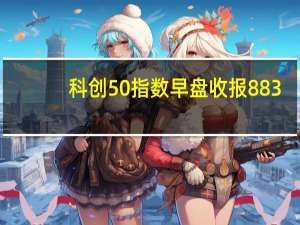 科创50指数早盘收报883.72点跌0.39%
