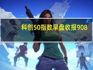 科创50指数早盘收报908.03点涨0.41%