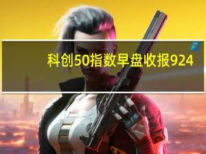 科创50指数早盘收报924.52点跌1.52%成交额271亿