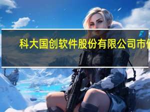 科大国创软件股份有限公司市值（科大国创软件股份有限公司）