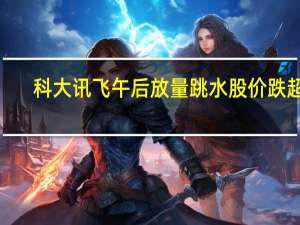 科大讯飞午后放量跳水 股价跌超8%