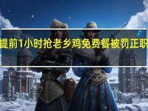 科大讯飞员工提前1小时抢老乡鸡免费餐被罚正职季度考核不得高于C