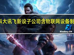 科大讯飞新设子公司 含物联网设备制造业务