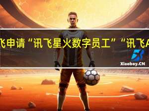 科大讯飞申请 “讯飞星火数字员工”“讯飞AICode” 商标