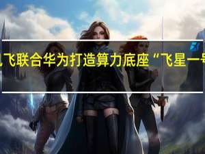 科大讯飞联合华为打造算力底座“飞星一号” 对标GPT-4开启更大规模训练
