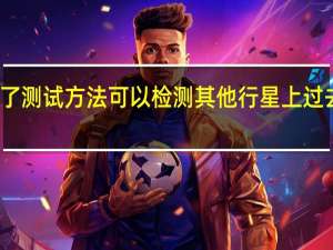 科学家们发现了测试方法可以检测其他行星上过去或现在的生命迹象