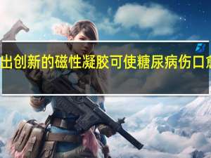 科学家开发出创新的磁性凝胶 可使糖尿病伤口愈合速度加快三倍