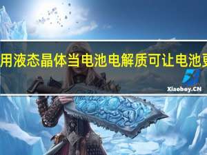 科学家用液态晶体当电池电解质 可让电池更安全更持久