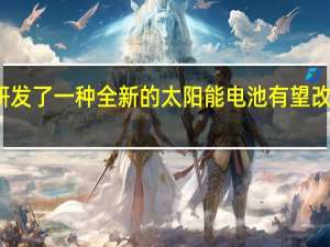 科学家研发了一种全新的太阳能电池有望改变当前的局面