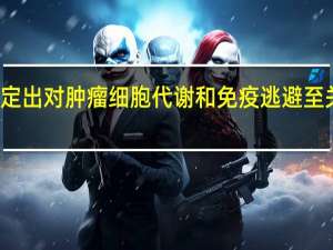 科学家鉴定出对肿瘤细胞代谢和免疫逃避至关重要的蛋白质