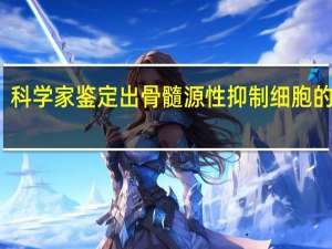 科学家鉴定出骨髓源性抑制细胞的标记