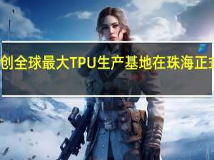 科思创全球最大TPU生产基地在珠海正式开工建设