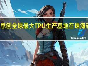 科思创全球最大TPU生产基地在珠海破土动工