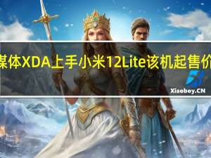 科技媒体XDA上手小米12Lite该机起售价为400美元