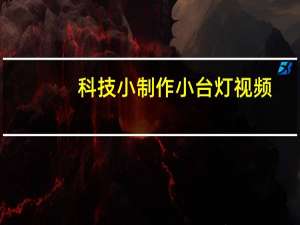 科技小制作小台灯视频（科技小制作小台灯）