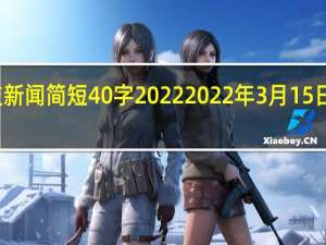 科技新闻简短40字2022 2022年3月15日新闻摘抄