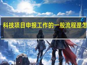科技项目申报工作的一般流程是怎样的