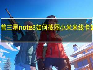 科普三星note8如何截图 小米米线卡如何处理