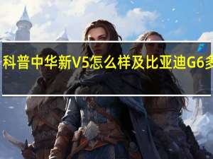 科普中华新V5怎么样及比亚迪G6多少钱
