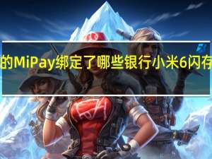 科普小米6的Mi Pay绑定了哪些银行 小米6闪存的读取速度如何？