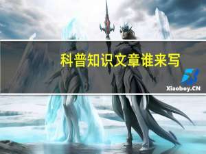 科普知识文章谁来写（科普知识文章）
