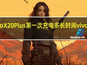 科普vivo X20 Plus第一次充电多长时间 vivo X20如何截图？